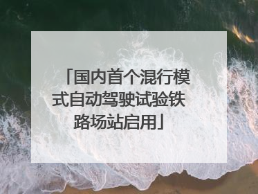 国内首个混行模式自动驾驶试验铁路场站启用