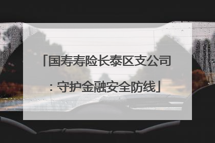 国寿寿险长泰区支公司：守护金融安全防线