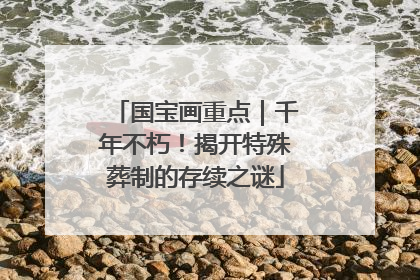 国宝画重点｜千年不朽！揭开特殊葬制的存续之谜
