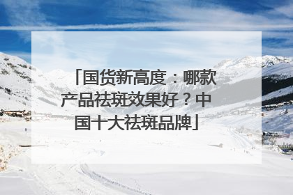 国货新高度：哪款产品祛斑效果好？中国十大祛斑品牌
