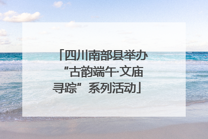 四川南部县举办“古韵端午·文庙寻踪”系列活动