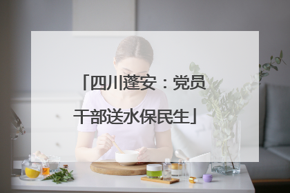 四川蓬安：党员干部送水保民生