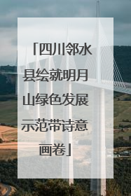 四川邻水县绘就明月山绿色发展示范带诗意画卷