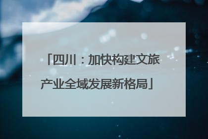 四川：加快构建文旅产业全域发展新格局