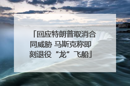 回应特朗普取消合同威胁 马斯克称即刻退役“龙”飞船