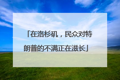 在洛杉矶，民众对特朗普的不满正在滋长