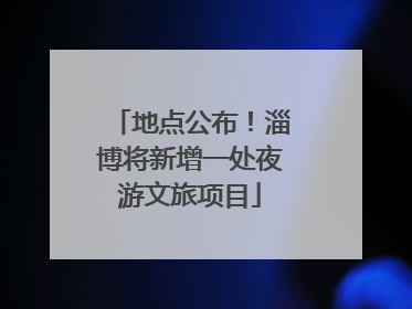 地点公布！淄博将新增一处夜游文旅项目