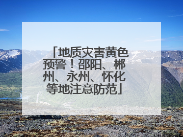 地质灾害黄色预警！邵阳、郴州、永州、怀化等地注意防范