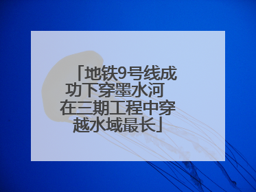地铁9号线成功下穿墨水河 在三期工程中穿越水域最长