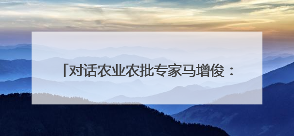 对话农业农批专家马增俊：构建农批全国统一大市场 为乡村振兴注入强劲动力