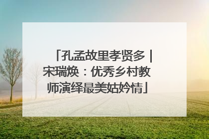 孔孟故里孝贤多｜宋瑞焕：优秀乡村教师演绎最美姑妗情
