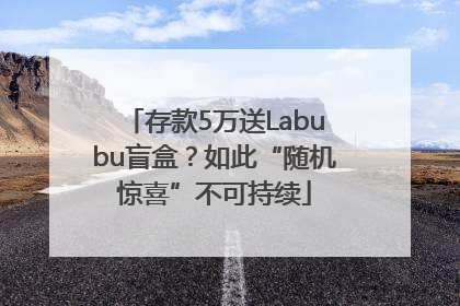 存款5万送Labubu盲盒？如此“随机惊喜”不可持续