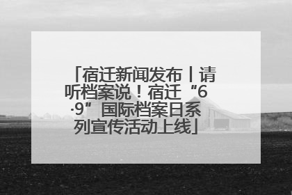 宿迁新闻发布丨请听档案说！宿迁“6·9”国际档案日系列宣传活动上线