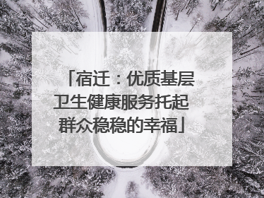 宿迁：优质基层卫生健康服务托起群众稳稳的幸福