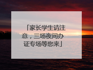 家长学生请注意，三场夜间办证专场等您来