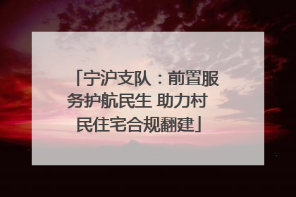 宁沪支队：前置服务护航民生 助力村民住宅合规翻建