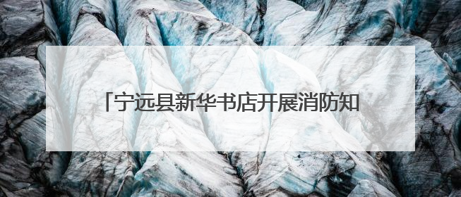 宁远县新华书店开展消防知识培训暨应急疏散逃生演练