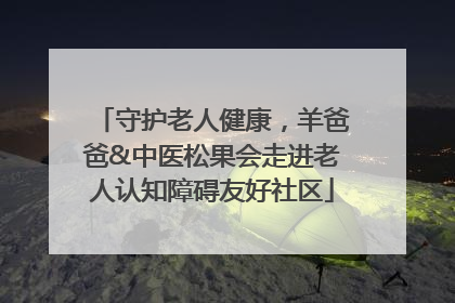 守护老人健康，羊爸爸&中医松果会走进老人认知障碍友好社区