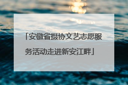 安徽省摄协文艺志愿服务活动走进新安江畔