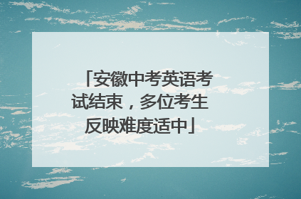 安徽中考英语考试结束，多位考生反映难度适中