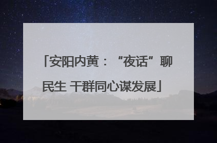安阳内黄：“夜话”聊民生 干群同心谋发展