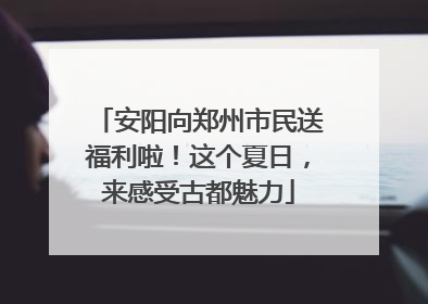 安阳向郑州市民送福利啦！这个夏日，来感受古都魅力