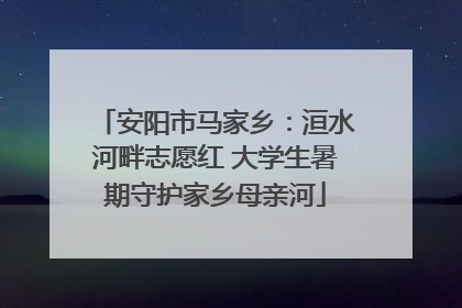 安阳市马家乡：洹水河畔志愿红 大学生暑期守护家乡母亲河