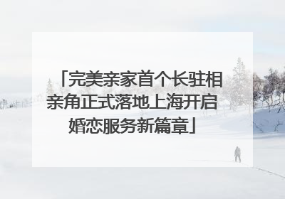 完美亲家首个长驻相亲角正式落地上海开启婚恋服务新篇章
