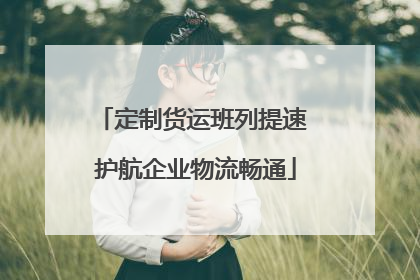 定制货运班列提速 护航企业物流畅通