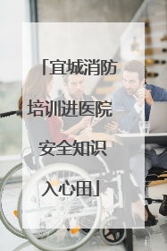 宜城消防培训进医院 安全知识入心田