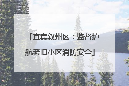 宜宾叙州区：监督护航老旧小区消防安全