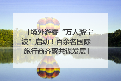 境外游客“万人游宁波”启动！百余名国际旅行商齐聚共谋发展