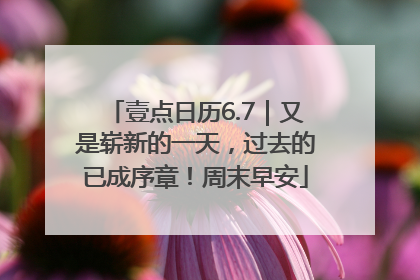 壹点日历6.7｜又是崭新的一天，过去的已成序章！周末早安