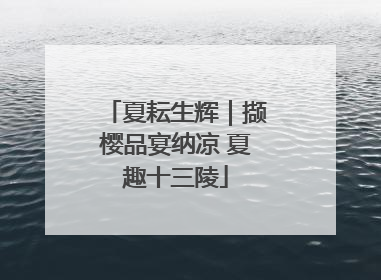 夏耘生辉｜撷樱品宴纳凉 夏趣十三陵