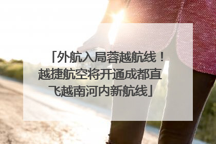 外航入局蓉越航线！越捷航空将开通成都直飞越南河内新航线