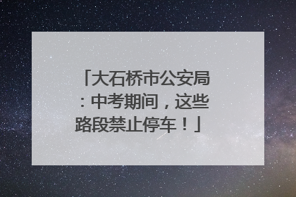 大石桥市公安局：中考期间，这些路段禁止停车！