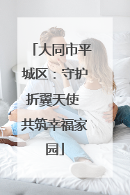 大同市平城区：守护折翼天使 共筑幸福家园