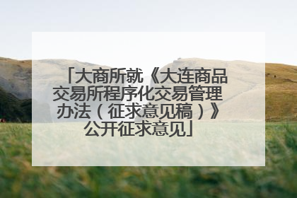 大商所就《大连商品交易所程序化交易管理办法（征求意见稿）》公开征求意见
