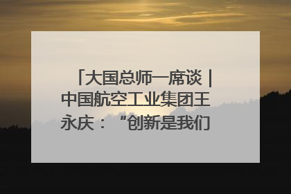 大国总师一席谈｜中国航空工业集团王永庆：“创新是我们的基因密码”