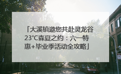 大溪镇邀您共赴灵龙谷23℃森夏之约：六一特惠+毕业季活动全攻略