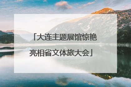 大连主题展馆惊艳亮相省文体旅大会