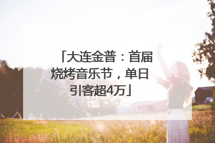 大连金普：首届烧烤音乐节，单日引客超4万