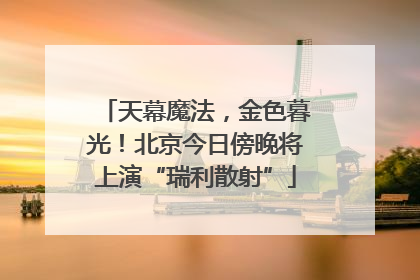 天幕魔法，金色暮光！北京今日傍晚将上演“瑞利散射”