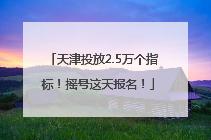 天津投放2.5万个指标！摇号这天报名！