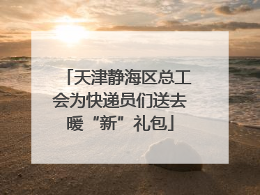 天津静海区总工会为快递员们送去暖“新”礼包
