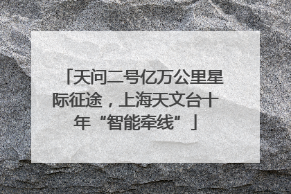 天问二号亿万公里星际征途，上海天文台十年“智能牵线”