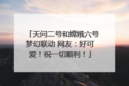 天问二号和嫦娥六号梦幻联动 网友：好可爱！祝一切顺利！