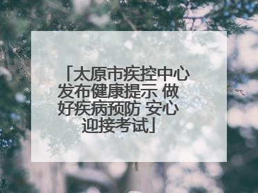 太原市疾控中心发布健康提示 做好疾病预防 安心迎接考试