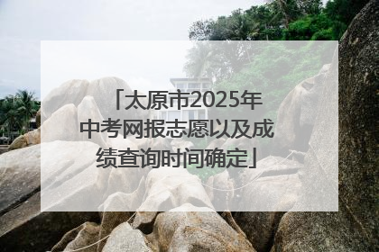 太原市2025年中考网报志愿以及成绩查询时间确定