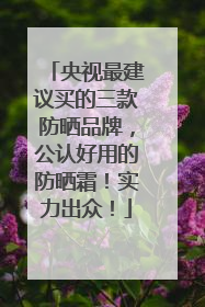 央视最建议买的三款防晒品牌，公认好用的防晒霜！实力出众！